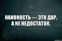 Наивность — это дар, а не недостаток.