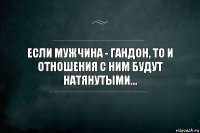 Если мужчина - гандон, то и отношения с ним будут натянутыми...