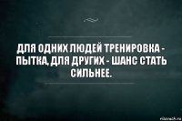 Для одних людей тренировка - пытка, для других - шанс стать сильнее.