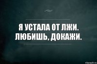 Я устала от лжи. Любишь, докажи.