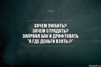 Зачем любить?
Зачем Страдать?
Запрвил бак и дрифтовать
"А где деньги взять:?"