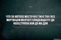 ЧТО ЗА ЖУТКОЕ МЕСТЕЧКО! ТИХО ТАК! ВСЕ МЕРТВЕЦКИ МОЛЧАТ! КЛАДБИЩЕ??? ДА НЕЕЕЕ,ГРУППА ВАЙ ДА МА ДАЙ