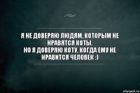 Я не доверяю людям, которым не нравятся коты.
Но я доверяю коту, когда ему не нравится человек :)