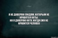 Я не доверяю людям, которым не нравятся коты.
Но я доверяю коту, когда ему не нравится человек