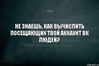 Не знаешь, как вычислить посещающих твой аккаунт ВК людей?