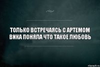 Только встречаясь с Артемом Вика поняла что такое любовь