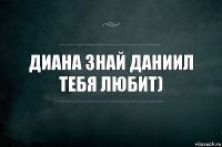 Диана знай Даниил тебя любит)