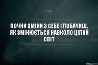 Почни зміни з себе і побачиш, як змінюється навколо цілий світ