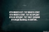 Кто много ест, тот много спит
Кто много спит, тот не вредит
Кто не вредит, тот чист душой
Отсюда вывод, я святой...