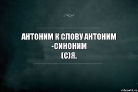 Антоним к слову антоним -синоним
(с)Я.