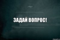 Задай вопрос!