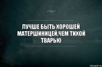 Лучше быть хорошей матершиницей,чем тихой тварью