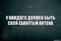 У Каждого должен быть свой ебанутый Антоха