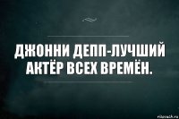 ДЖОННИ ДЕПП-ЛУЧШИЙ АКТЁР ВСЕХ ВРЕМЁН.