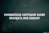 Официально запрещаю Обаме
посещать мой аккаунт