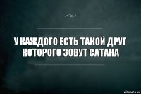 У каждого есть такой друг которого зовут Сатана