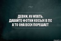 Девки, ну ипать,
давайте фотки Косых в лс
а то она всех порешает