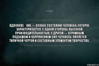 Вдохнове́ние — особое состояние человека, которое характеризуется, с одной стороны, высокой производительностью, с другой — огромным подъёмом и напряжением сил человека. Является типичной чертой и составным элементом творчества.