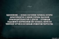 Вдохновение — особое состояние человека, которое характеризуется, с одной стороны, высокой производительностью, с другой — огромным подъёмом и напряжением сил человека. Является типичной чертой и составным элементом творчества.