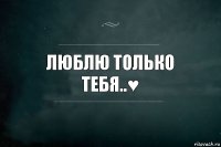 Люблю только тебя..♥