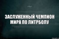 заслуженный чемпион мира по литрболу