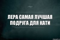 Лера самая лучшая подруга для Кати