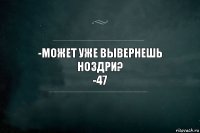 -Может уже вывернешь ноздри?
-47