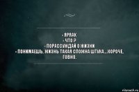 - Яprak
- Что ?
- Порассуждай о жизни
- Понимаешь, жизнь такая сложна штука....короче, говно.