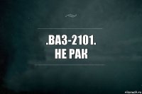 .Ваз-2101.
Не рак