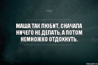 Маша так любит, сначала ничего не делать, а потом немножко отдохнуть.