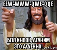 EEW-WWW-QWE-QQE бля инвок, аганим это ахуенно!