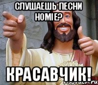 Слушаешь песни Homie? Красавчик!