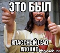 это был классный lead around