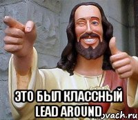  это был классный lead around