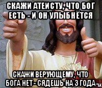 СКАЖИ АТЕИСТУ, ЧТО БОГ ЕСТЬ - И ОН УЛЫБНЁТСЯ СКАЖИ ВЕРУЮЩЕМУ, ЧТО БОГА НЕТ - СЯДЕШЬ НА 3 ГОДА