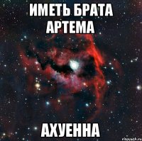 ИМЕТЬ БРАТА АРТЕМА АХУЕННА