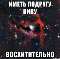 ИМЕТЬ ПОДРУГУ ВИКУ ВОСХИТИТЕЛЬНО