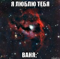 я люблю тебя ваня;*