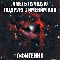 иметь лучшую подругу с именим аня офигенно