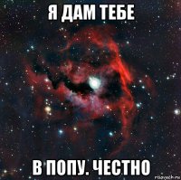 я дам тебе в попу. честно