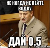 не когда не пейте водку дай 0,5