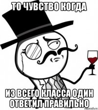 то чувство когда из всего класса один ответил правильно