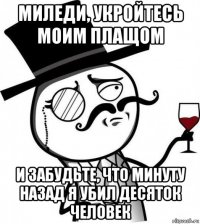 миледи, укройтесь моим плащом и забудьте, что минуту назад я убил десяток человек