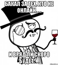 бакал за тех, кто не онлайн. . . и вряд ли скоро будет. . .