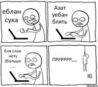 еблан сука Азат уебан блять бля слов нету (больше ..... ПРРРРРР,,,,