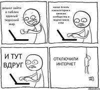 решил зайти в паблик единый тюркский мир начал печать комментарии к записям сообщества и подписчиков ЕТМ И ТУТ ВДРУГ ОТКЛЮЧИЛИ ИНТЕРНЕТ