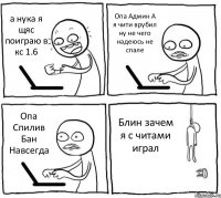 а нука я щяс поиграю в кс 1.6 Опа Админ А я чити врубил ну не чего надеюсь не спале Опа Спилив Бан Навсегда Блин зачем я с читами играл