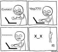 О,класс! Что??!! Ааааааааааааааа... х_х