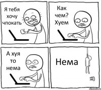 Я тебя хочу чпокать Как чем? Хуем А хуя то нема Нема