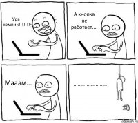 Ура компик!!!!!!! А кнопка не работает.... Мааам... ........................